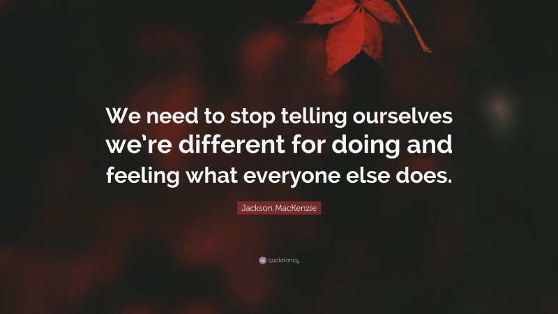 Jackson MacKenzie Quote: “We need to stop telling ourselves we’re different for doing and feeling what everyone else does.”