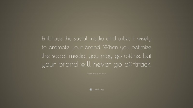 Israelmore Ayivor Quote: “Embrace the social media and utilize it wisely to promote your brand. When you optimize the social media, you may go offline, but your brand will never go off-track.”