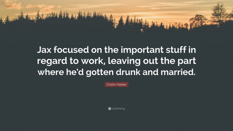 Cristin Harber Quote: “Jax focused on the important stuff in regard to work, leaving out the part where he’d gotten drunk and married.”