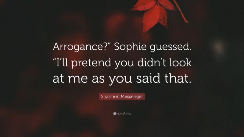 Shannon Messenger Quote: “Arrogance?” Sophie guessed. “I’ll pretend you didn’t look at me as you said that.”