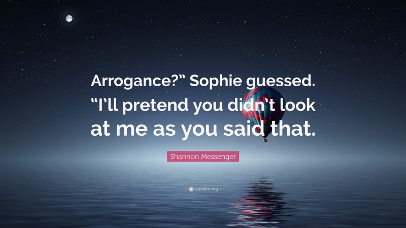 Shannon Messenger Quote: “Arrogance?” Sophie guessed. “I’ll pretend you didn’t look at me as you said that.”
