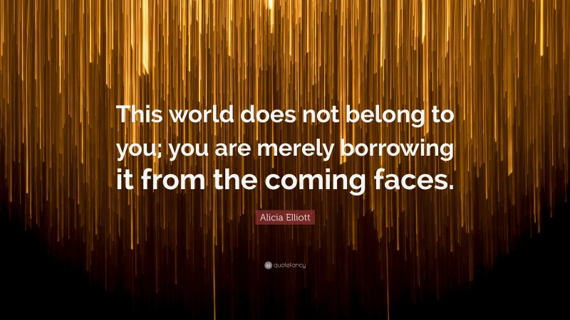 Alicia Elliott Quote: “This world does not belong to you; you are merely borrowing it from the coming faces.”