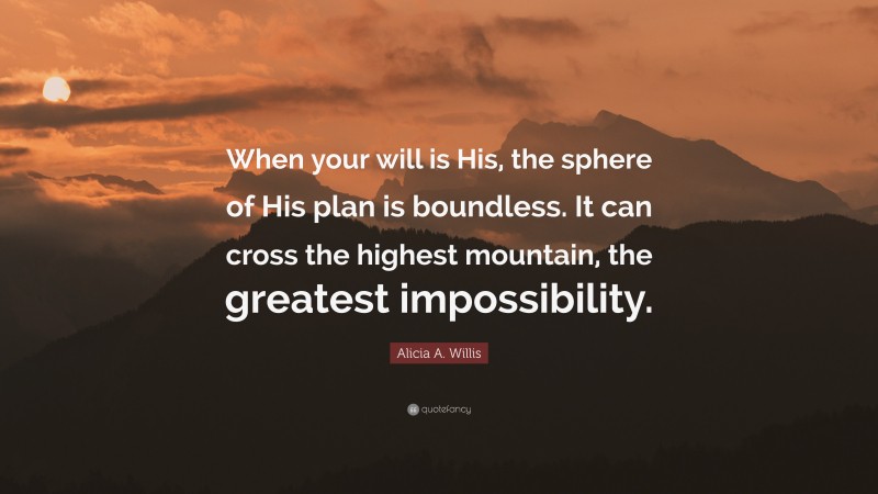 Alicia A. Willis Quote: “When your will is His, the sphere of His plan is boundless. It can cross the highest mountain, the greatest impossibility.”