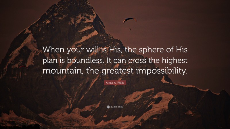 Alicia A. Willis Quote: “When your will is His, the sphere of His plan is boundless. It can cross the highest mountain, the greatest impossibility.”