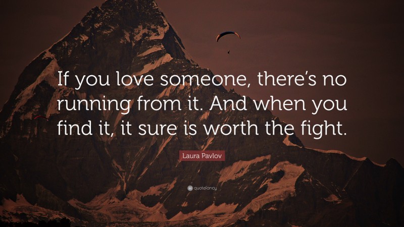 Laura Pavlov Quote: “If you love someone, there’s no running from it. And when you find it, it sure is worth the fight.”