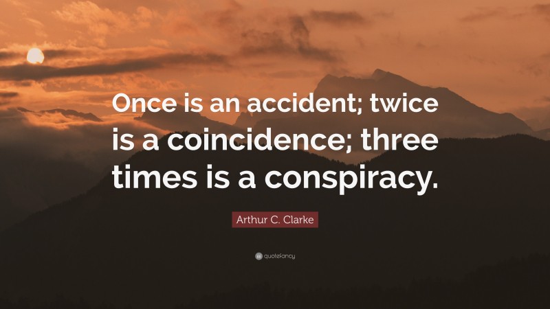 Arthur C. Clarke Quote: “Once is an accident; twice is a coincidence; three times is a conspiracy.”