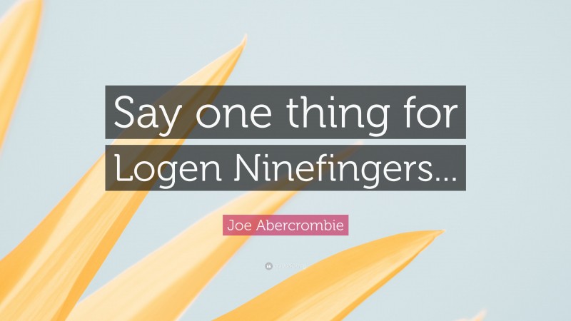 Joe Abercrombie Quote: “Say one thing for Logen Ninefingers...”