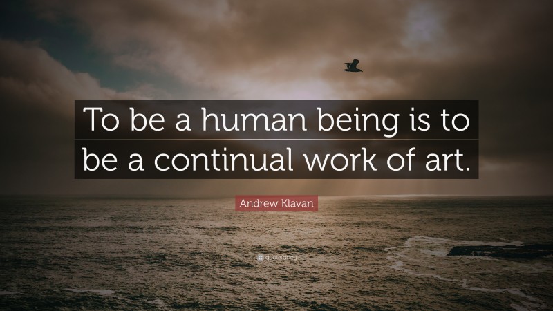 Andrew Klavan Quote: “To be a human being is to be a continual work of art.”