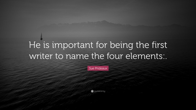 Sue Prideaux Quote: “He is important for being the first writer to name the four elements:.”