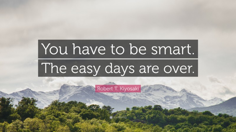 Robert T. Kiyosaki Quote: “You have to be smart. The easy days are over.”