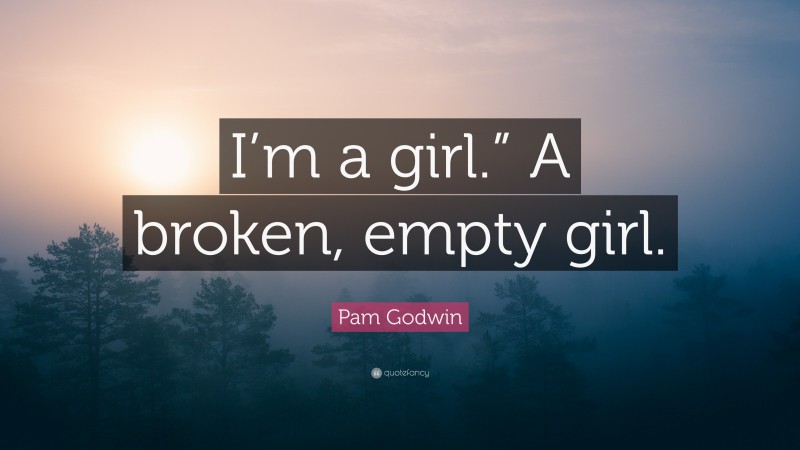 Pam Godwin Quote: “I’m a girl.” A broken, empty girl.”