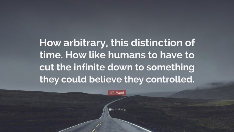 J.R. Ward Quote: “How arbitrary, this distinction of time. How like humans to have to cut the infinite down to something they could believe they controlled.”