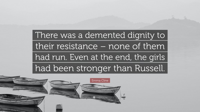 Emma Cline Quote: “There was a demented dignity to their resistance – none of them had run. Even at the end, the girls had been stronger than Russell.”