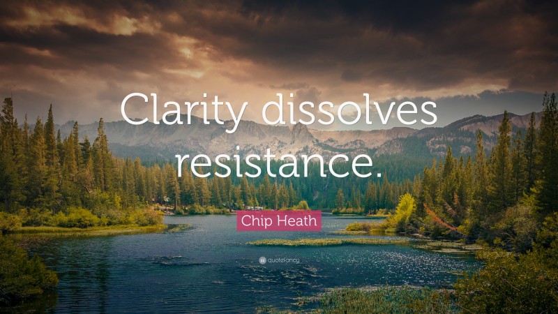 Chip Heath Quote: “Clarity dissolves resistance.”