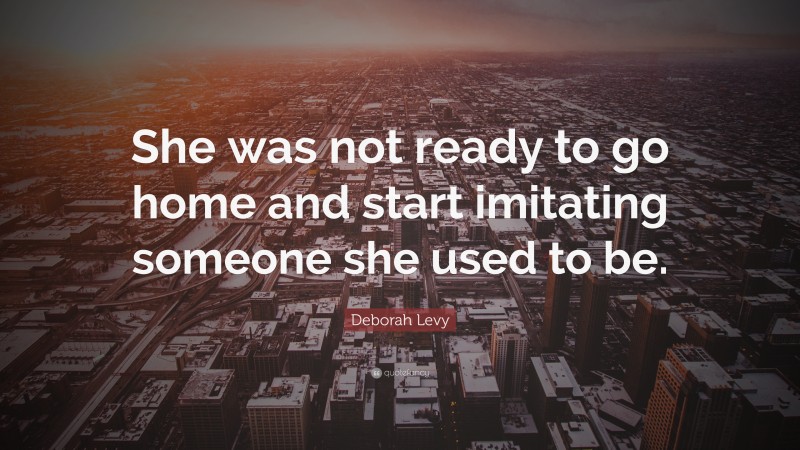 Deborah Levy Quote: “She was not ready to go home and start imitating someone she used to be.”