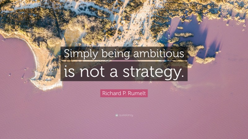 Richard P. Rumelt Quote: “Simply being ambitious is not a strategy.”