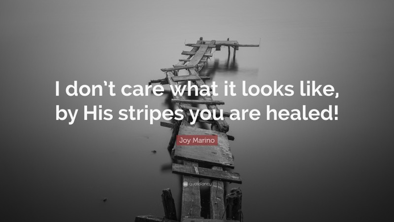 Joy Marino Quote: “I don’t care what it looks like, by His stripes you are healed!”