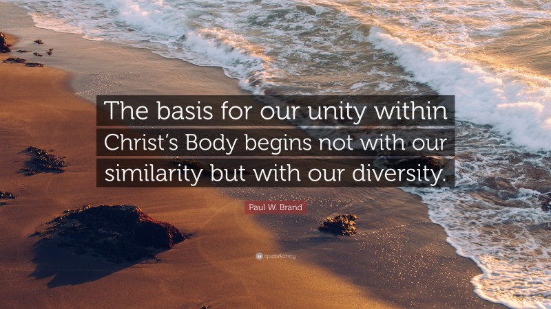 Paul W. Brand Quote: “The basis for our unity within Christ’s Body begins not with our similarity but with our diversity.”
