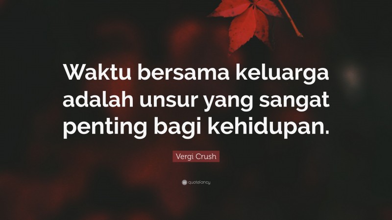 Vergi Crush Quote: “Waktu bersama keluarga adalah unsur yang sangat penting bagi kehidupan.”