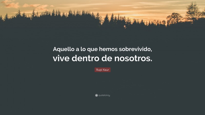 Rupi Kaur Quote: “Aquello a lo que hemos sobrevivido, vive dentro de nosotros.”