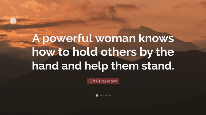 Gift Gugu Mona Quote: “A powerful woman knows how to hold others by the hand and help them stand.”