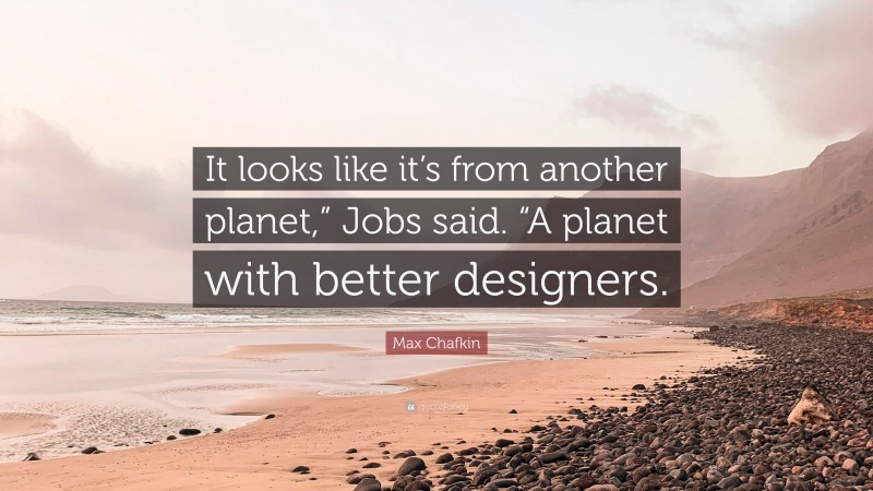 Max Chafkin Quote: “It looks like it’s from another planet,” Jobs said. “A planet with better designers.”