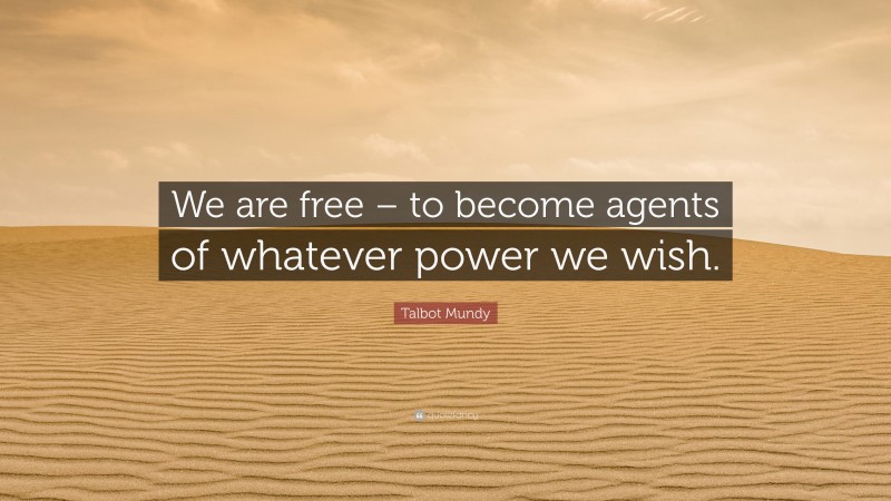 Talbot Mundy Quote: “We are free – to become agents of whatever power we wish.”