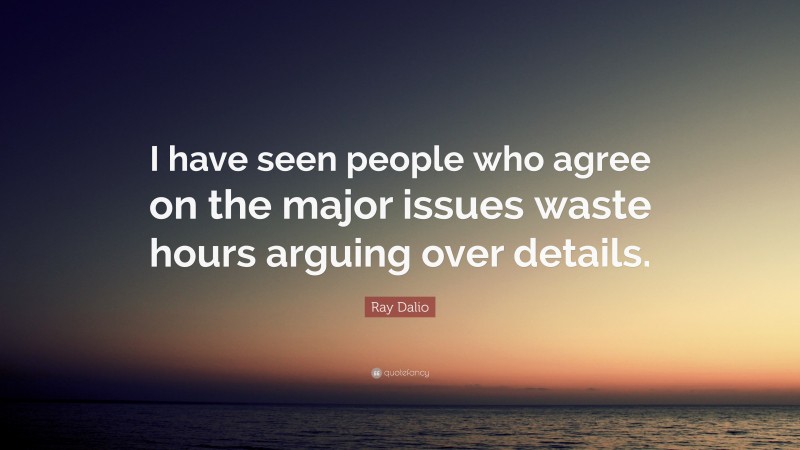 Ray Dalio Quote: “I have seen people who agree on the major issues waste hours arguing over details.”