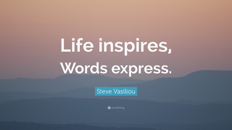 Steve Vasiliou Quote: “Life inspires, Words express.”
