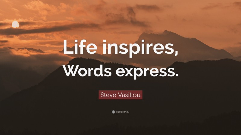 Steve Vasiliou Quote: “Life inspires, Words express.”