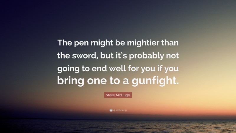 Steve McHugh Quote: “The pen might be mightier than the sword, but it’s probably not going to end well for you if you bring one to a gunfight.”