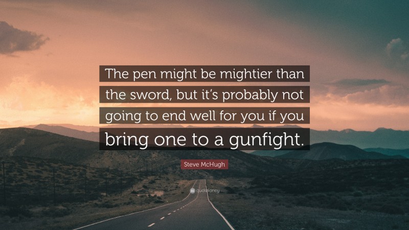 Steve McHugh Quote: “The pen might be mightier than the sword, but it’s probably not going to end well for you if you bring one to a gunfight.”