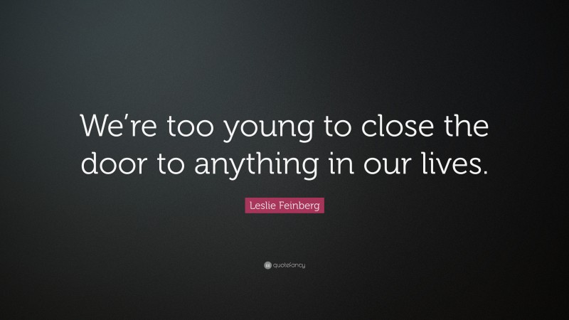 Leslie Feinberg Quote: “We’re too young to close the door to anything in our lives.”