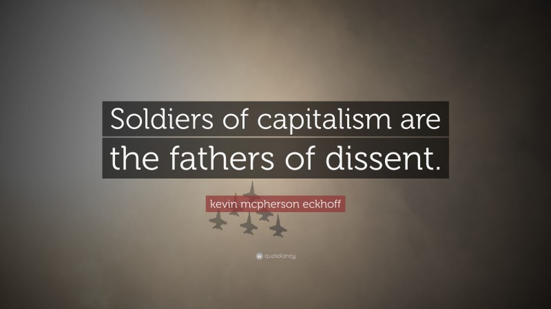 kevin mcpherson eckhoff Quote: “Soldiers of capitalism are the fathers of dissent.”