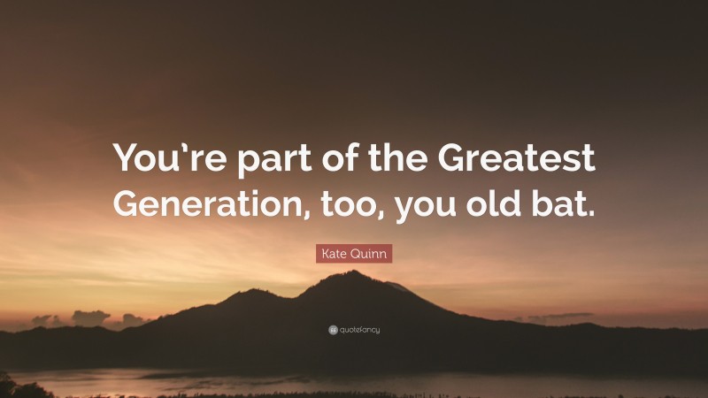 Kate Quinn Quote: “You’re part of the Greatest Generation, too, you old bat.”