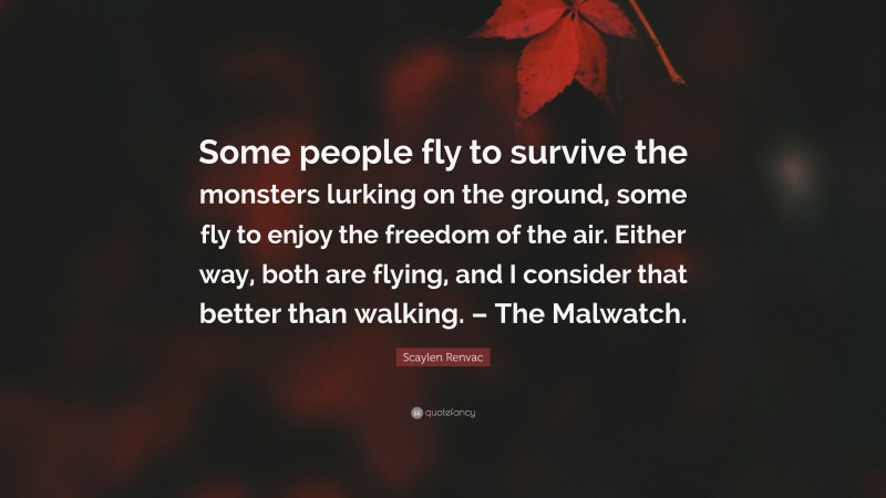 Scaylen Renvac Quote: “Some people fly to survive the monsters lurking on the ground, some fly to enjoy the freedom of the air. Either way, both are flying, and I consider that better than walking. – The Malwatch.”