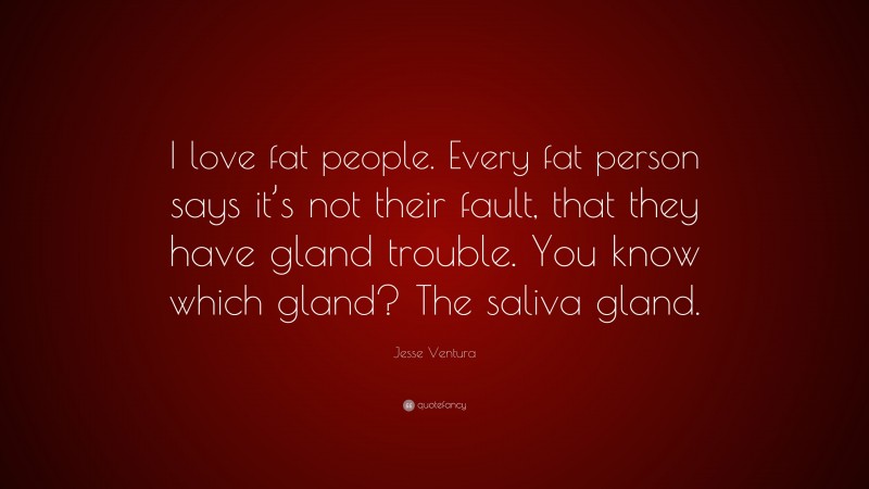 Jesse Ventura Quote: “I love fat people. Every fat person says it’s not their fault, that they have gland trouble. You know which gland? The saliva gland.”