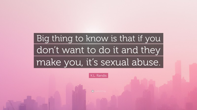 K.L. Randis Quote: “Big thing to know is that if you don’t want to do it and they make you, it’s sexual abuse.”