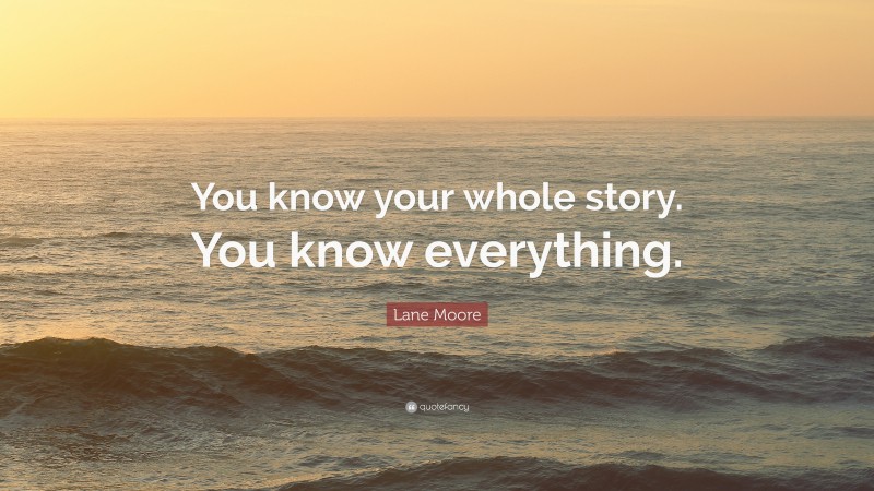 Lane Moore Quote: “You know your whole story. You know everything.”