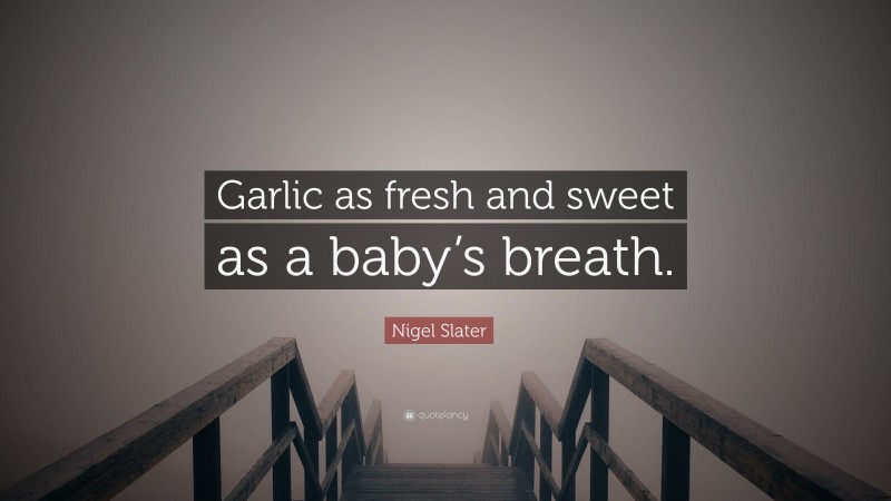 Nigel Slater Quote: “Garlic as fresh and sweet as a baby’s breath.”