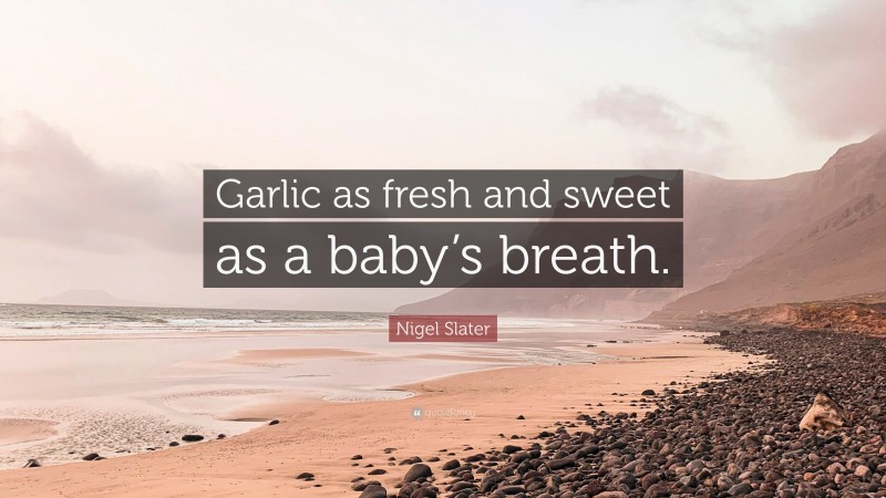 Nigel Slater Quote: “Garlic as fresh and sweet as a baby’s breath.”
