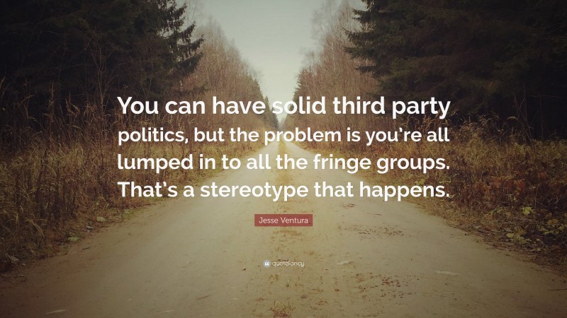 Jesse Ventura Quote: “You can have solid third party politics, but the problem is you’re all lumped in to all the fringe groups. That’s a stereotype that happens.”