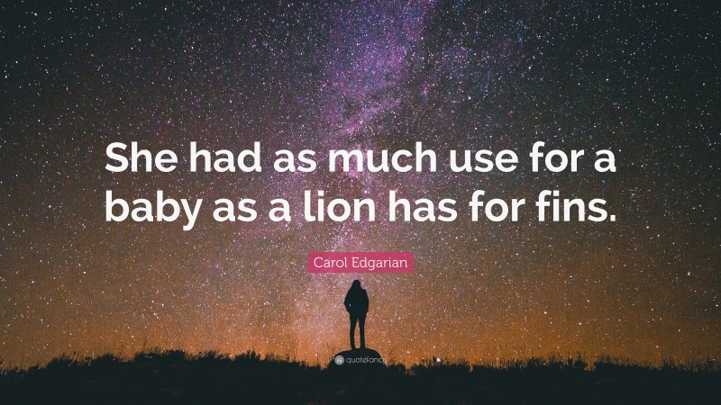 Carol Edgarian Quote: “She had as much use for a baby as a lion has for fins.”
