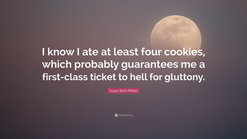 Susan Beth Pfeffer Quote: “I know I ate at least four cookies, which probably guarantees me a first-class ticket to hell for gluttony.”