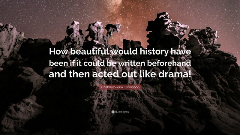 Aihebholo-oria Okonoboh Quote: “How beautiful would history have been if it could be written beforehand and then acted out like drama!”