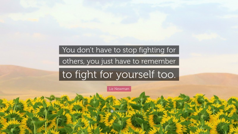 Liz Newman Quote: “You don’t have to stop fighting for others, you just have to remember to fight for yourself too.”