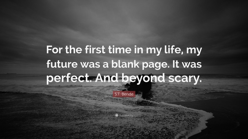 S.T. Bende Quote: “For the first time in my life, my future was a blank page. It was perfect. And beyond scary.”