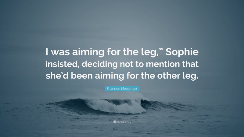 Shannon Messenger Quote: “I was aiming for the leg,” Sophie insisted, deciding not to mention that she’d been aiming for the other leg.”