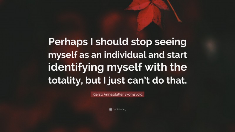 Kjersti Annesdatter Skomsvold Quote: “Perhaps I should stop seeing myself as an individual and start identifying myself with the totality, but I just can’t do that.”