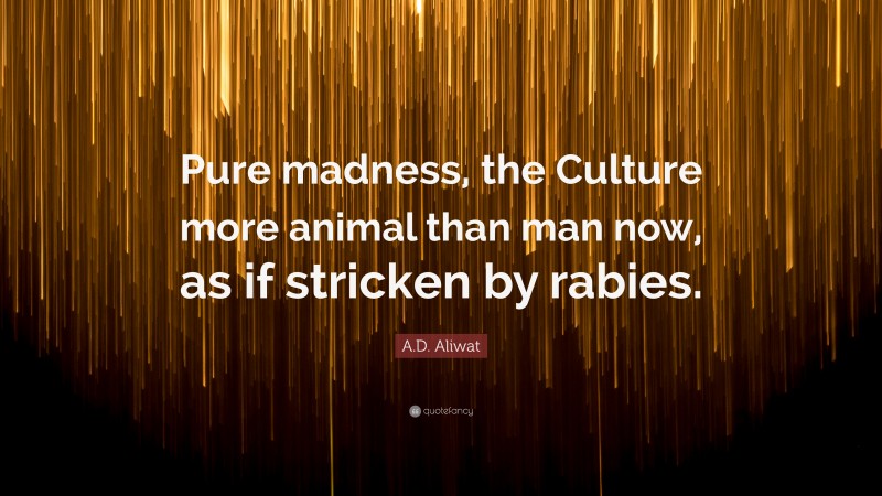 A.D. Aliwat Quote: “Pure madness, the Culture more animal than man now, as if stricken by rabies.”